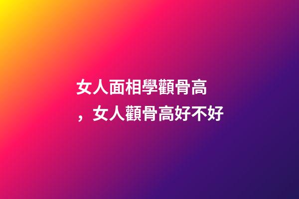 女人面相學顴骨高，女人顴骨高好不好